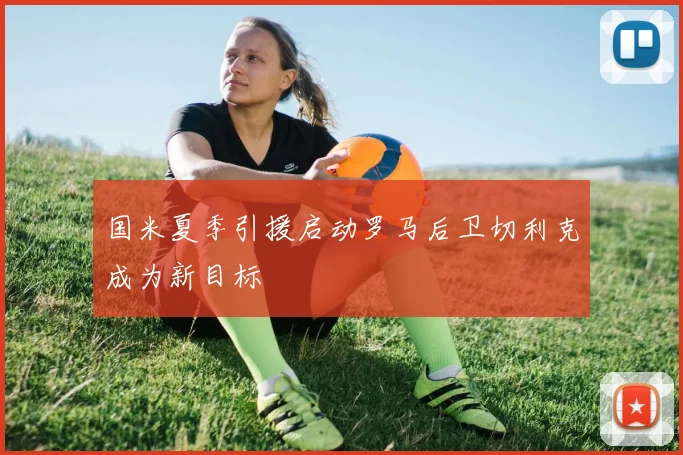 国米夏季引援启动罗马后卫切利克成为新目标