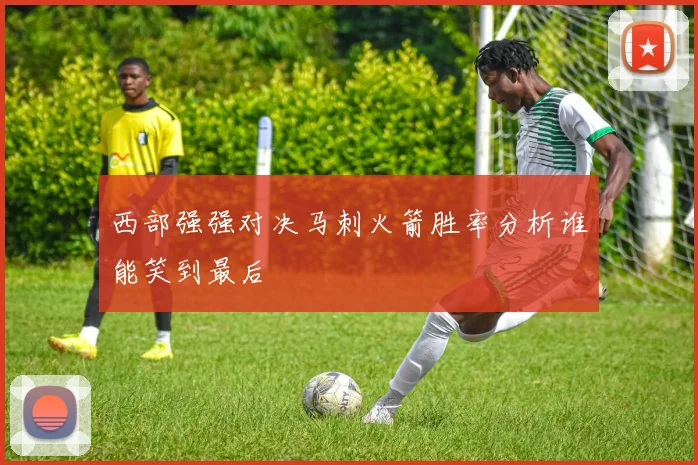 西部强强对决马刺火箭胜率分析谁能笑到最后