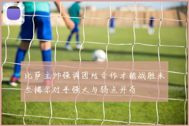比萨主帅强调团结合作才能战胜米兰揭示对手强大与弱点并存