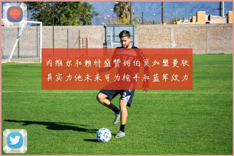 内维尔和赖特盛赞姆伯莫加盟曼联具实力他未来可为枪手和蓝军效力