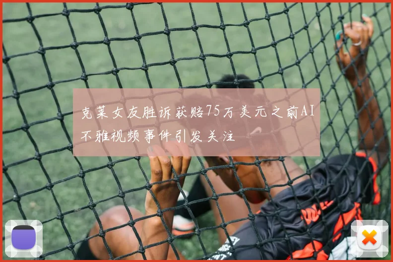 克莱女友胜诉获赔75万美元之前AI不雅视频事件引发关注