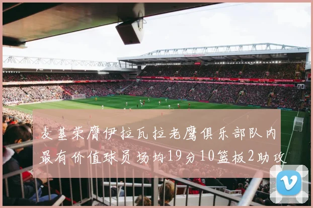 麦基荣膺伊拉瓦拉老鹰俱乐部队内最有价值球员场均19分10篮板2助攻成队内最佳