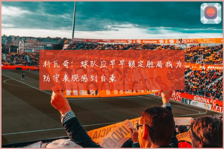 科瓦奇：球队应早早锁定胜局我为防守表现感到自豪