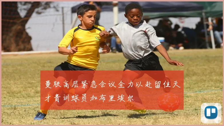 曼联高层紧急会议全力以赴留住天才青训球员加布里埃尔