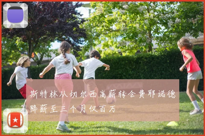 斯特林从切尔西高薪转会费耶诺德降薪至三个月仅百万