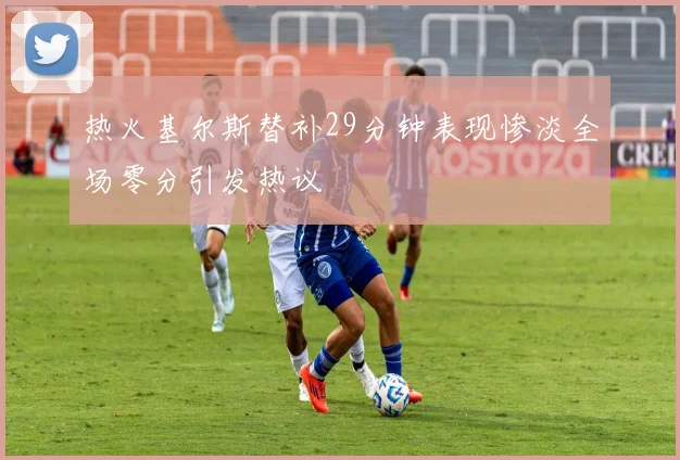 热火基尔斯替补29分钟表现惨淡全场零分引发热议