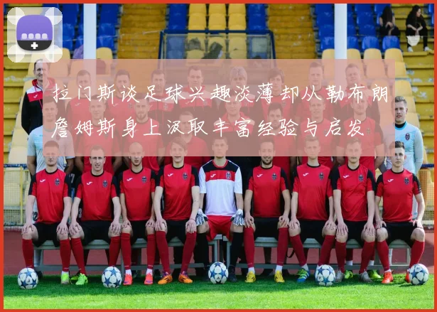 拉门斯谈足球兴趣淡薄却从勒布朗詹姆斯身上汲取丰富经验与启发