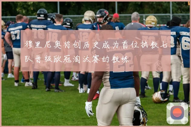 穆里尼奥将创历史成为首位执教七队晋级欧冠淘汰赛的教练