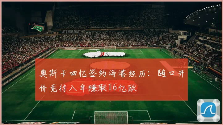 奥斯卡回忆签约海港经历：随口开价竟待八年赚取16亿欧