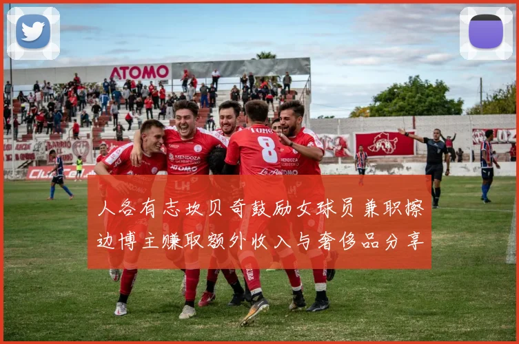 人各有志坎贝奇鼓励女球员兼职擦边博主赚取额外收入与奢侈品分享