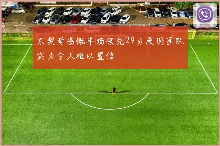 东契奇感慨半场领先29分展现团队实力令人难以置信