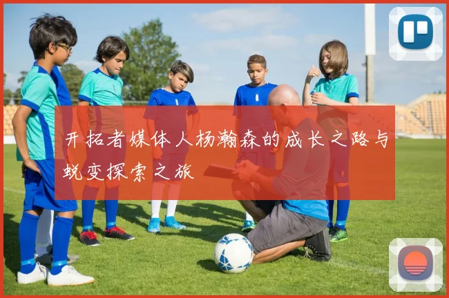 开拓者媒体人杨瀚森的成长之路与蜕变探索之旅