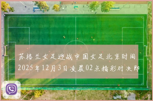 苏格兰女足迎战中国女足北京时间2025年12月3日凌晨02点精彩对决即将上演