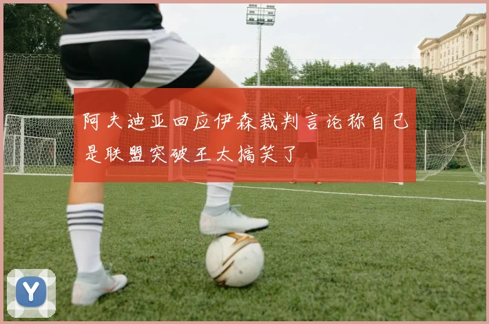 阿夫迪亚回应伊森裁判言论称自己是联盟突破王太搞笑了