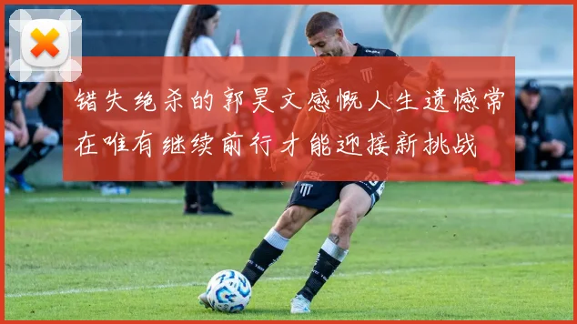 错失绝杀的郭昊文感慨人生遗憾常在唯有继续前行才能迎接新挑战