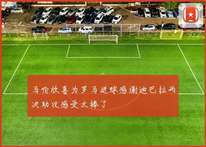 马伦欣喜为罗马进球感谢迪巴拉两次助攻感受太棒了