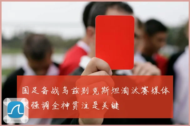国足备战乌兹别克斯坦淘汰赛媒体人强调全神贯注是关键
