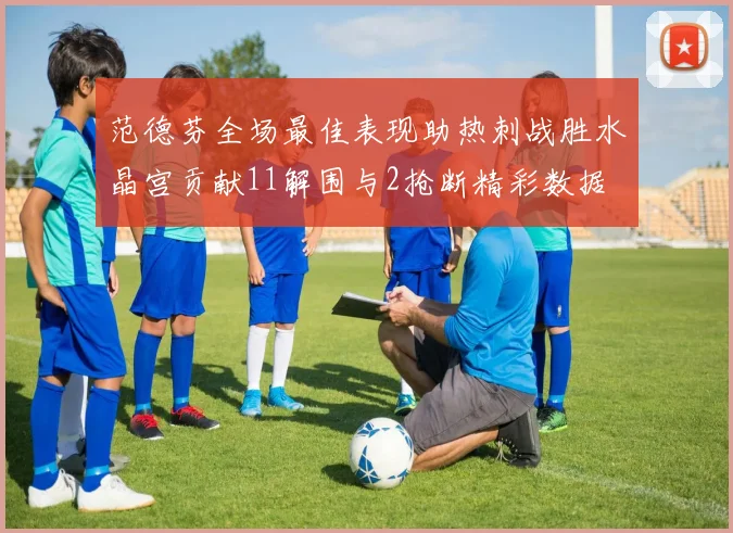 范德芬全场最佳表现助热刺战胜水晶宫贡献11解围与2抢断精彩数据