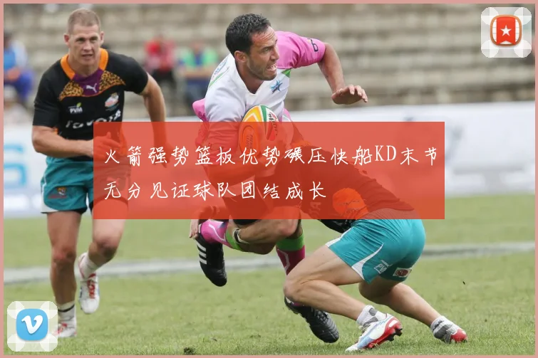 火箭强势篮板优势碾压快船KD末节无分见证球队团结成长