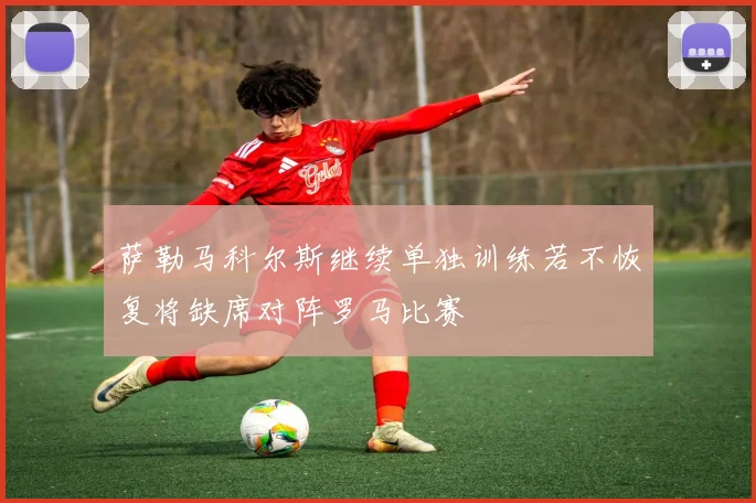 萨勒马科尔斯继续单独训练若不恢复将缺席对阵罗马比赛