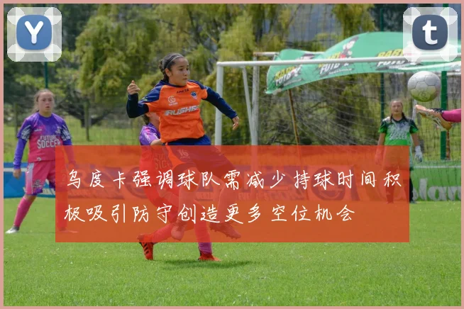 乌度卡强调球队需减少持球时间积极吸引防守创造更多空位机会
