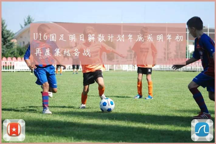 U16国足明日解散计划年底或明年初再度集结备战