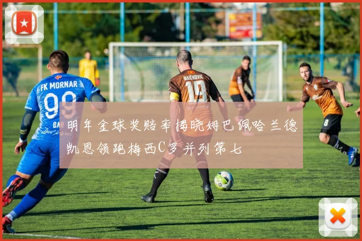 明年金球奖赔率揭晓姆巴佩哈兰德凯恩领跑梅西C罗并列第七