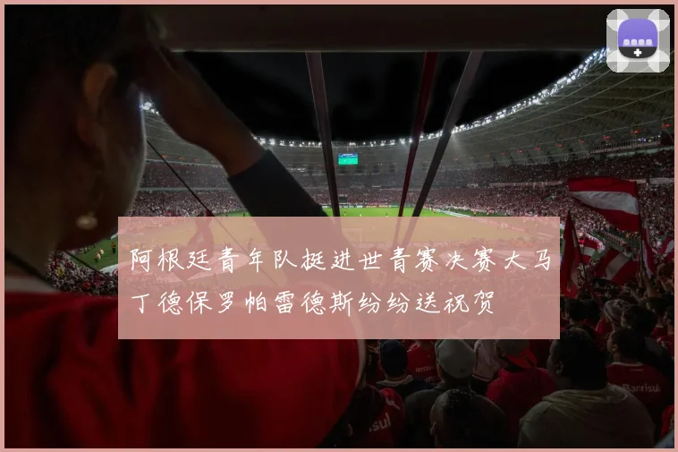 阿根廷青年队挺进世青赛决赛大马丁德保罗帕雷德斯纷纷送祝贺