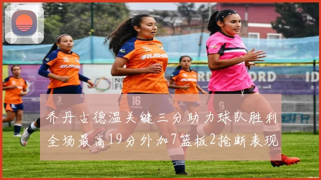 乔丹古德温关键三分助力球队胜利全场最高19分外加7篮板2抢断表现出色