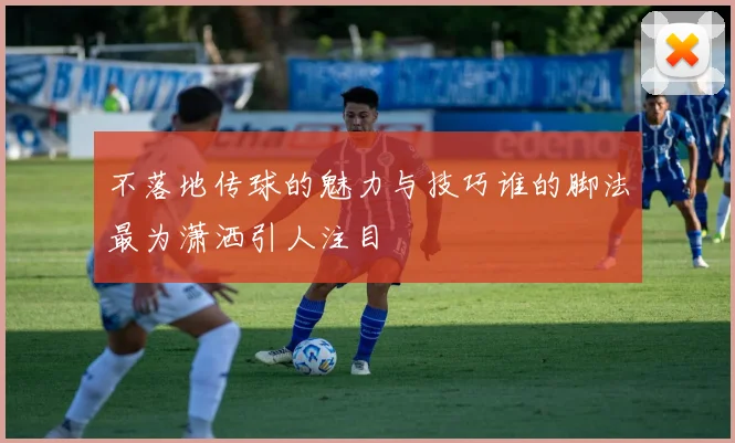 不落地传球的魅力与技巧谁的脚法最为潇洒引人注目
