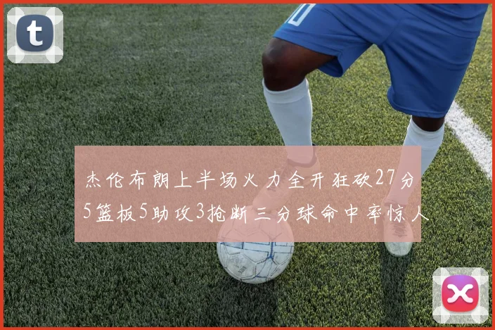 杰伦布朗上半场火力全开狂砍27分5篮板5助攻3抢断三分球命中率惊人