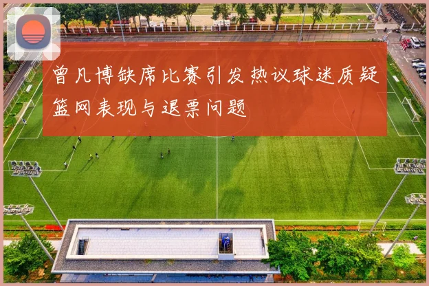 曾凡博缺席比赛引发热议球迷质疑篮网表现与退票问题