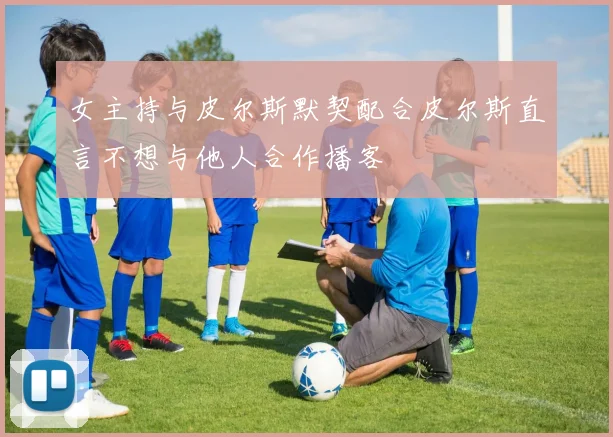 女主持与皮尔斯默契配合皮尔斯直言不想与他人合作播客