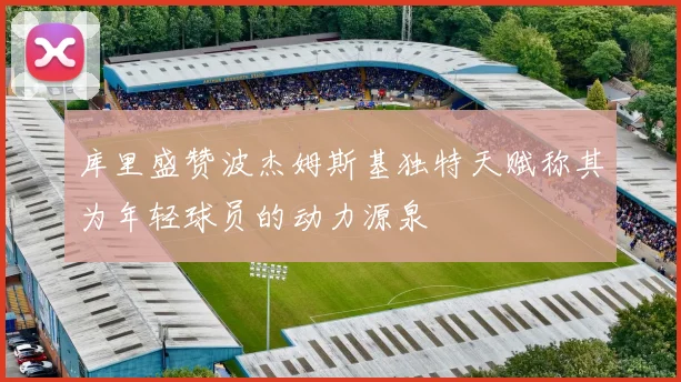 库里盛赞波杰姆斯基独特天赋称其为年轻球员的动力源泉