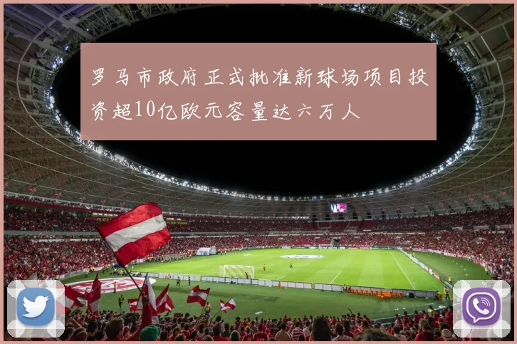 罗马市政府正式批准新球场项目投资超10亿欧元容量达六万人