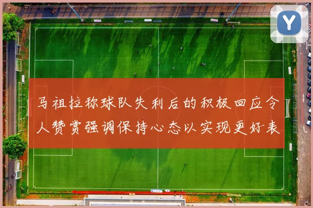 马祖拉称球队失利后的积极回应令人赞赏强调保持心态以实现更好表现