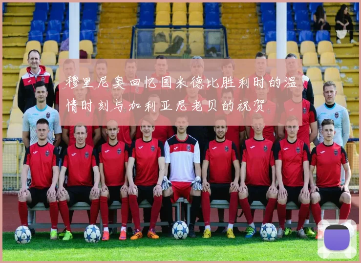 穆里尼奥回忆国米德比胜利时的温情时刻与加利亚尼老贝的祝贺