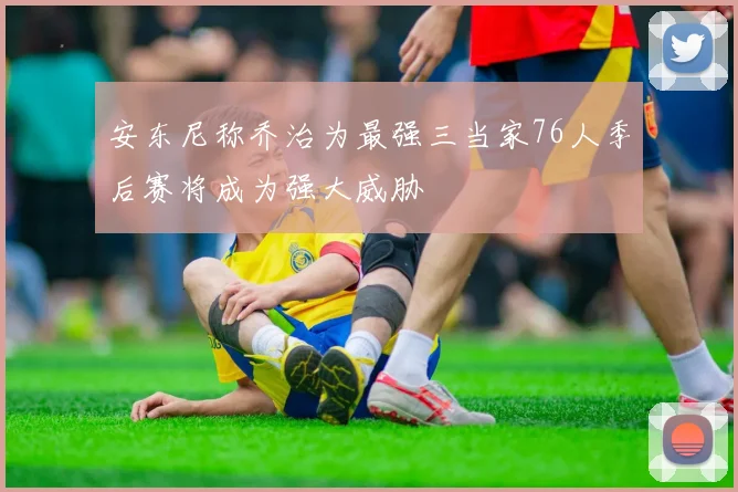 安东尼称乔治为最强三当家76人季后赛将成为强大威胁