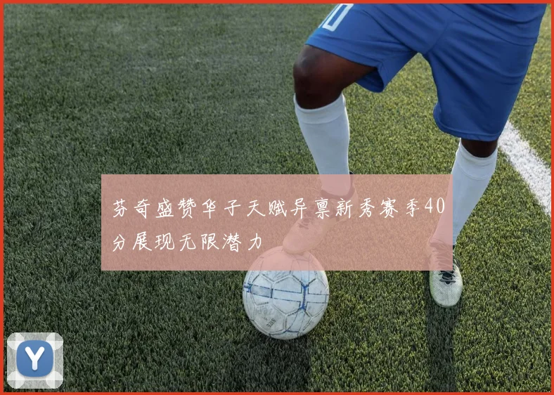 芬奇盛赞华子天赋异禀新秀赛季40分展现无限潜力