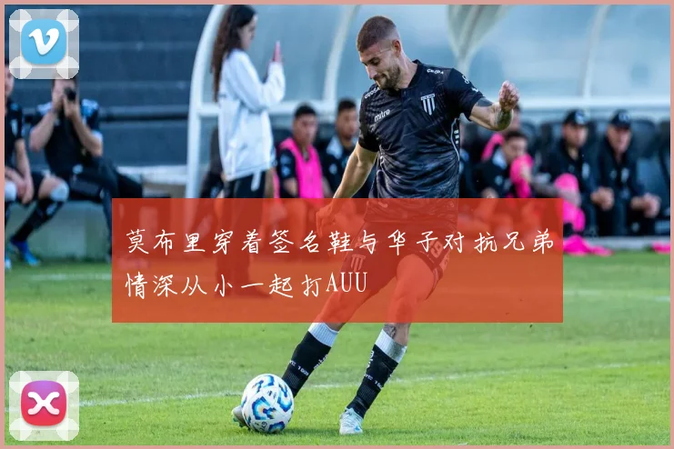 莫布里穿着签名鞋与华子对抗兄弟情深从小一起打AUU